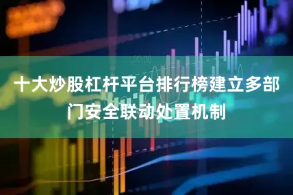 十大炒股杠杆平台排行榜建立多部门安全联动处置机制