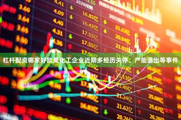 杠杆配资哪家好欧美化工企业近期多经历关停、产能退出等事件