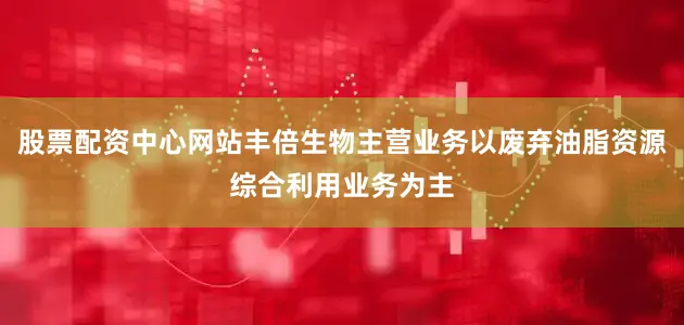 股票配资中心网站丰倍生物主营业务以废弃油脂资源综合利用业务为主