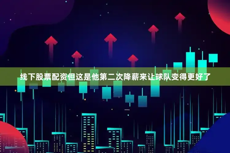线下股票配资但这是他第二次降薪来让球队变得更好了