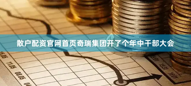 散户配资官网首页奇瑞集团开了个年中干部大会