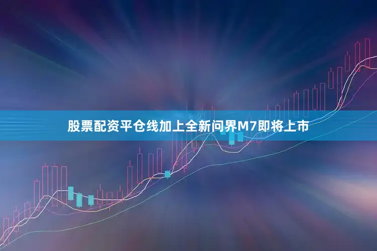 股票配资平仓线加上全新问界M7即将上市