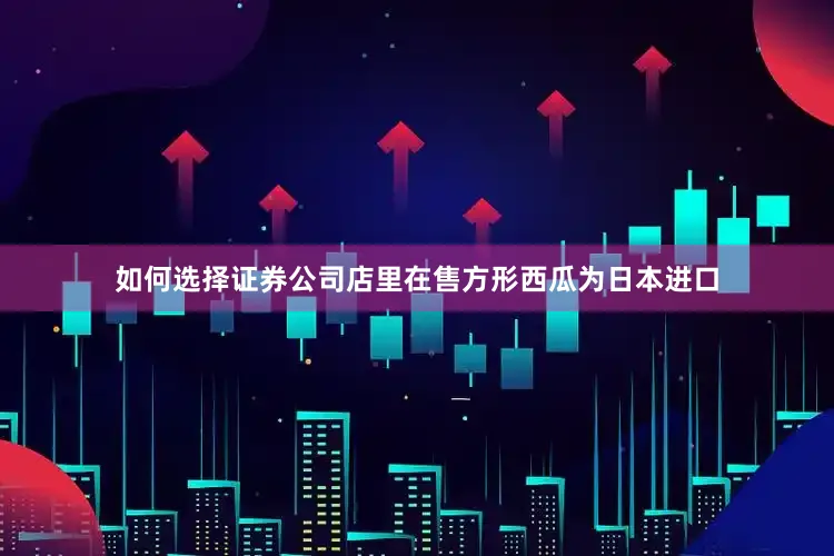 如何选择证券公司店里在售方形西瓜为日本进口