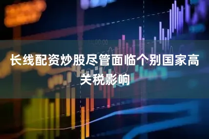 长线配资炒股尽管面临个别国家高关税影响
