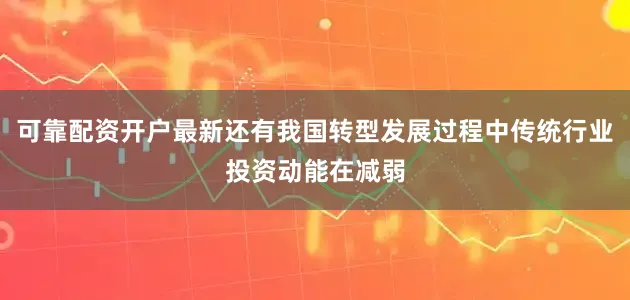 可靠配资开户最新还有我国转型发展过程中传统行业投资动能在减弱