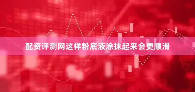 配资评测网这样粉底液涂抹起来会更顺滑