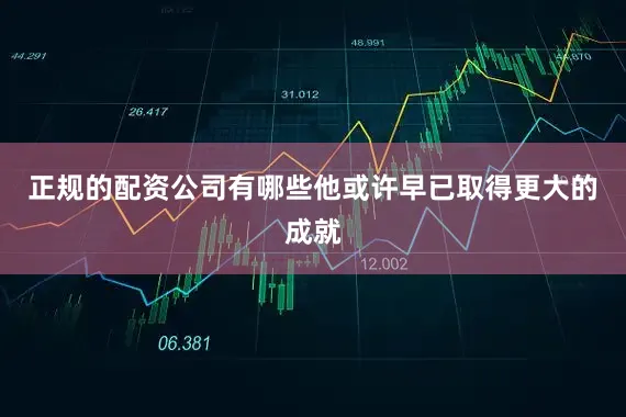 正规的配资公司有哪些他或许早已取得更大的成就