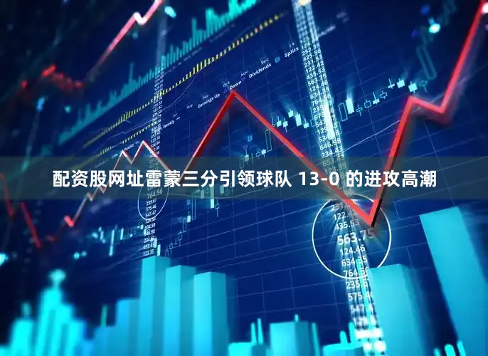 配资股网址雷蒙三分引领球队 13-0 的进攻高潮